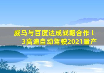 威马与百度达成战略合作 l3高速自动驾驶2021量产